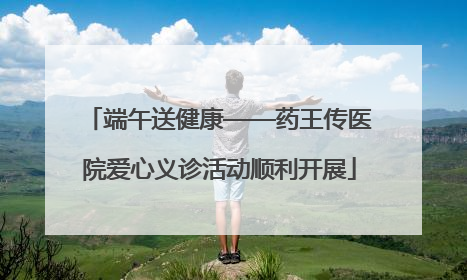 端午送健康——药王传医院爱心义诊活动顺利开展